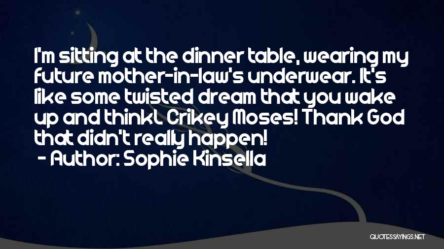 Sophie Kinsella Quotes: I'm Sitting At The Dinner Table, Wearing My Future Mother-in-law's Underwear. It's Like Some Twisted Dream That You Wake Up