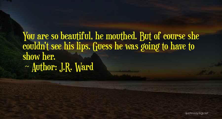 J.R. Ward Quotes: You Are So Beautiful, He Mouthed. But Of Course She Couldn't See His Lips. Guess He Was Going To Have
