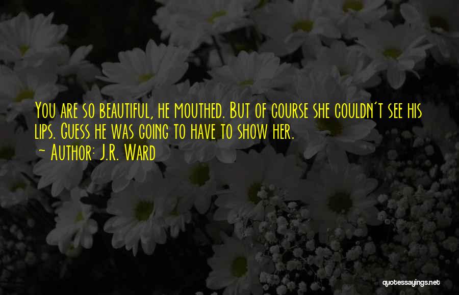 J.R. Ward Quotes: You Are So Beautiful, He Mouthed. But Of Course She Couldn't See His Lips. Guess He Was Going To Have