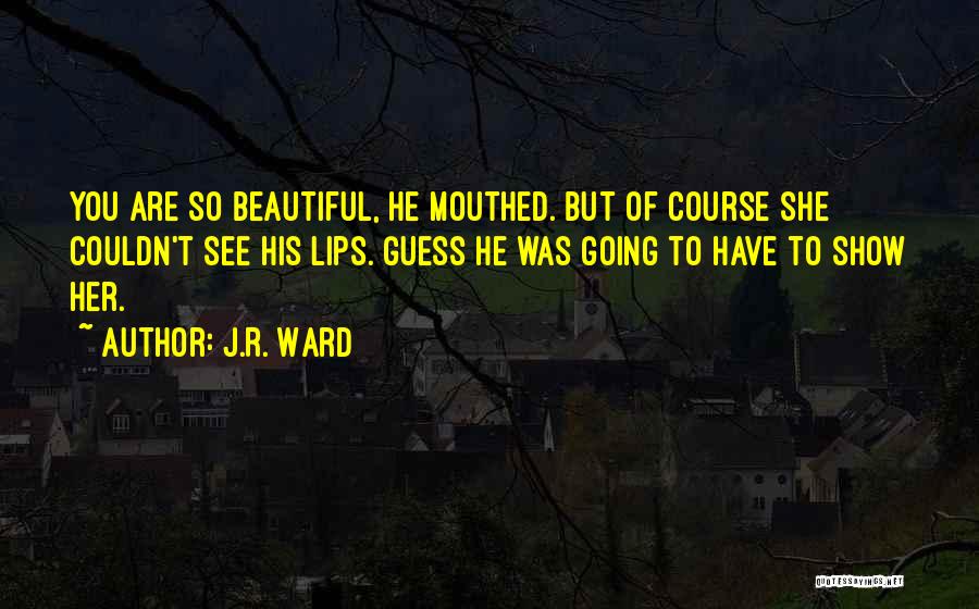 J.R. Ward Quotes: You Are So Beautiful, He Mouthed. But Of Course She Couldn't See His Lips. Guess He Was Going To Have