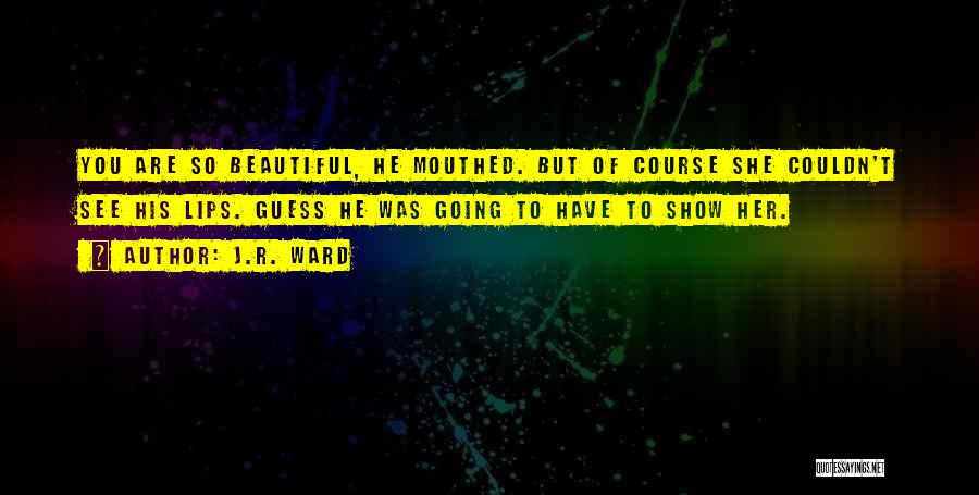 J.R. Ward Quotes: You Are So Beautiful, He Mouthed. But Of Course She Couldn't See His Lips. Guess He Was Going To Have
