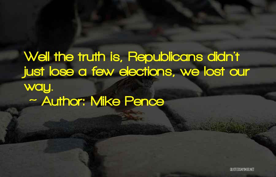 Mike Pence Quotes: Well The Truth Is, Republicans Didn't Just Lose A Few Elections, We Lost Our Way.