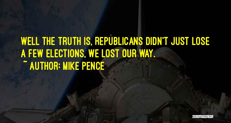 Mike Pence Quotes: Well The Truth Is, Republicans Didn't Just Lose A Few Elections, We Lost Our Way.