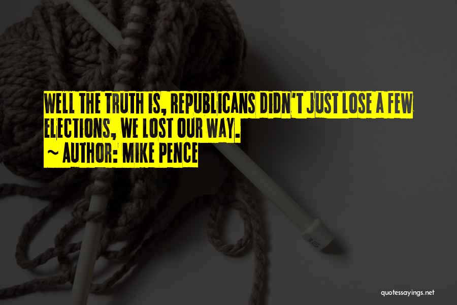 Mike Pence Quotes: Well The Truth Is, Republicans Didn't Just Lose A Few Elections, We Lost Our Way.