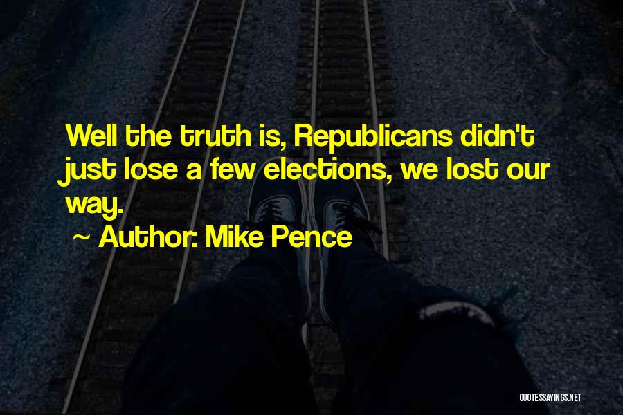 Mike Pence Quotes: Well The Truth Is, Republicans Didn't Just Lose A Few Elections, We Lost Our Way.