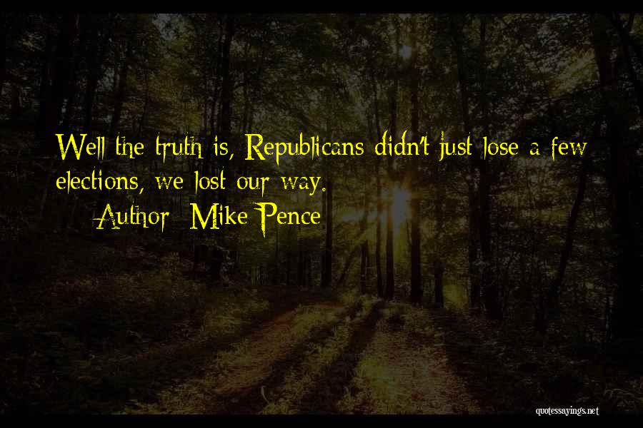 Mike Pence Quotes: Well The Truth Is, Republicans Didn't Just Lose A Few Elections, We Lost Our Way.