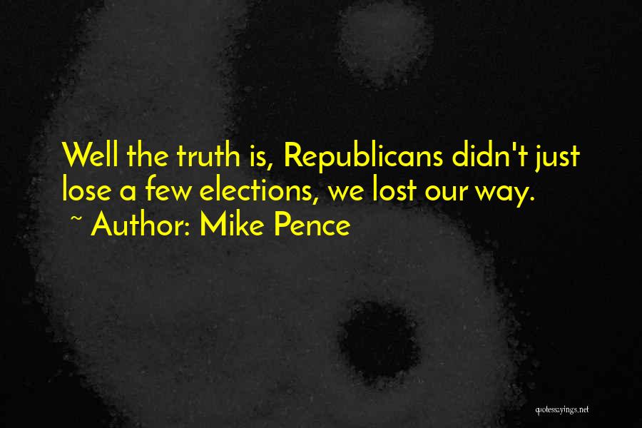 Mike Pence Quotes: Well The Truth Is, Republicans Didn't Just Lose A Few Elections, We Lost Our Way.