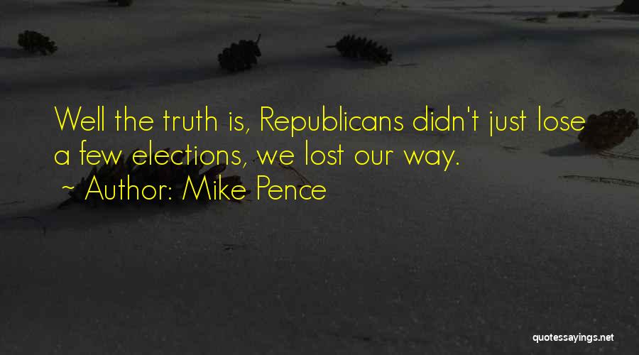 Mike Pence Quotes: Well The Truth Is, Republicans Didn't Just Lose A Few Elections, We Lost Our Way.