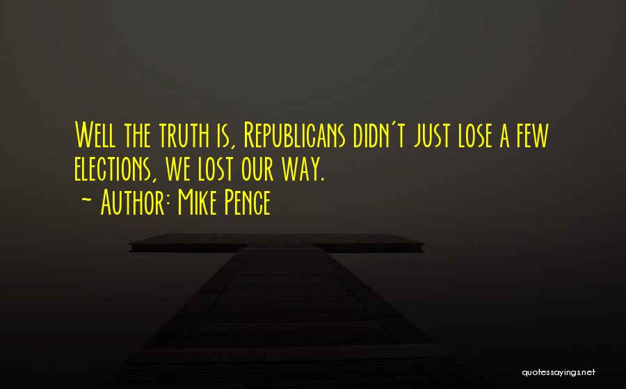 Mike Pence Quotes: Well The Truth Is, Republicans Didn't Just Lose A Few Elections, We Lost Our Way.