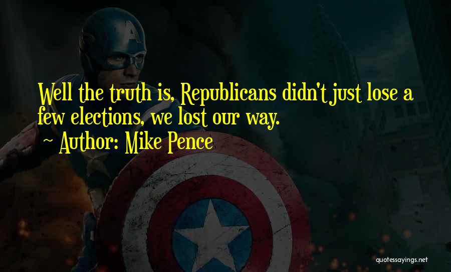 Mike Pence Quotes: Well The Truth Is, Republicans Didn't Just Lose A Few Elections, We Lost Our Way.