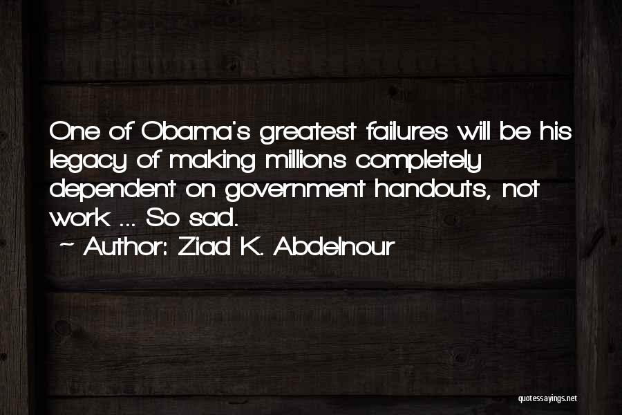 Ziad K. Abdelnour Quotes: One Of Obama's Greatest Failures Will Be His Legacy Of Making Millions Completely Dependent On Government Handouts, Not Work ...