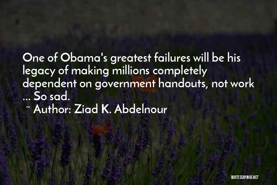 Ziad K. Abdelnour Quotes: One Of Obama's Greatest Failures Will Be His Legacy Of Making Millions Completely Dependent On Government Handouts, Not Work ...