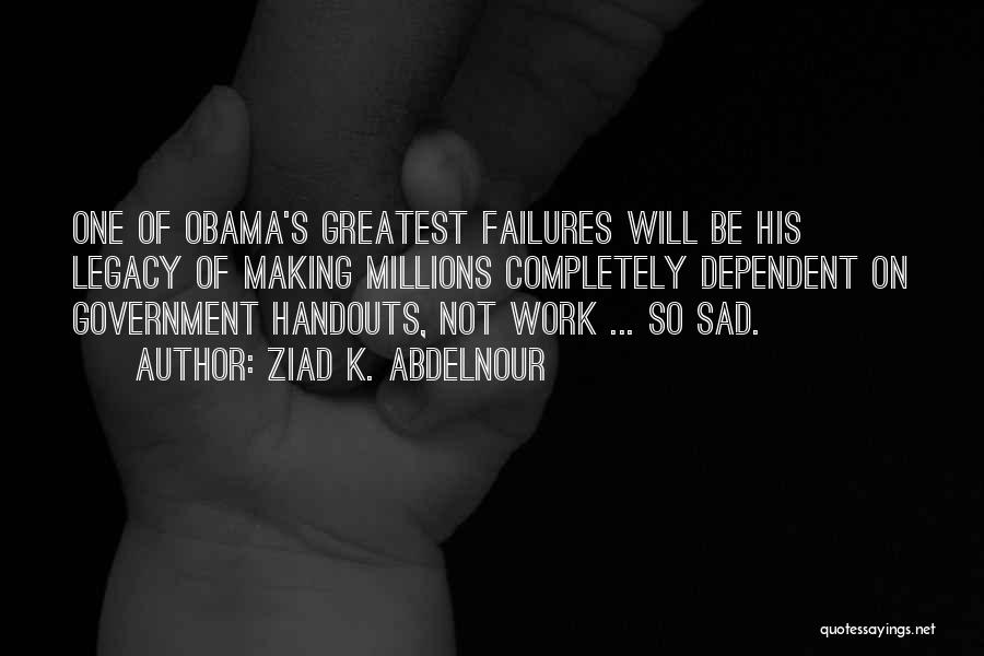 Ziad K. Abdelnour Quotes: One Of Obama's Greatest Failures Will Be His Legacy Of Making Millions Completely Dependent On Government Handouts, Not Work ...