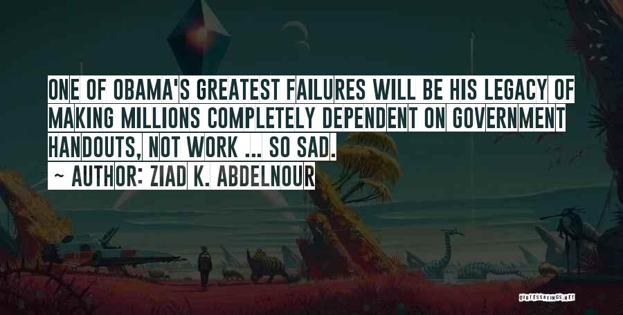 Ziad K. Abdelnour Quotes: One Of Obama's Greatest Failures Will Be His Legacy Of Making Millions Completely Dependent On Government Handouts, Not Work ...