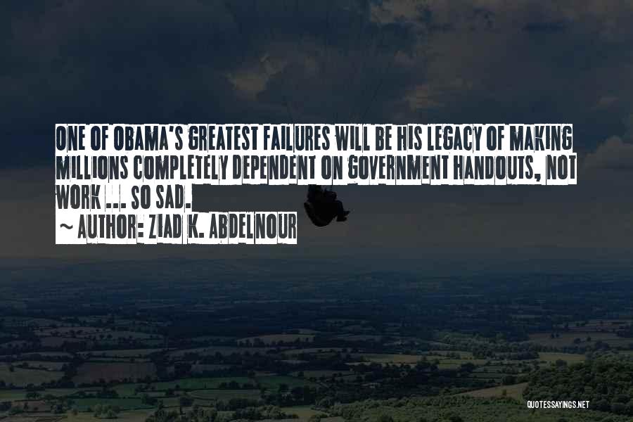 Ziad K. Abdelnour Quotes: One Of Obama's Greatest Failures Will Be His Legacy Of Making Millions Completely Dependent On Government Handouts, Not Work ...