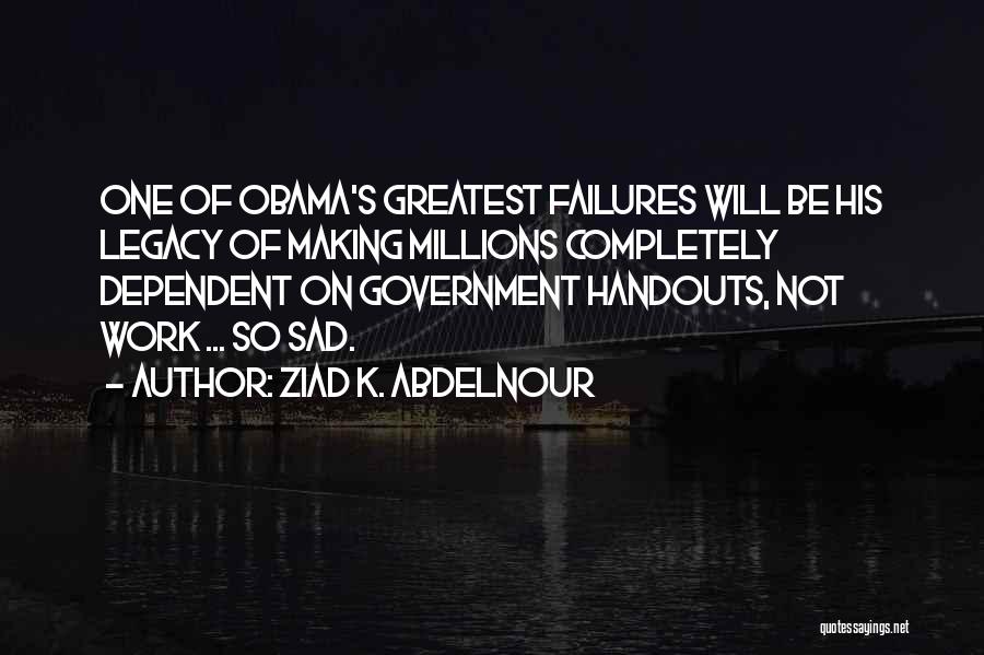Ziad K. Abdelnour Quotes: One Of Obama's Greatest Failures Will Be His Legacy Of Making Millions Completely Dependent On Government Handouts, Not Work ...