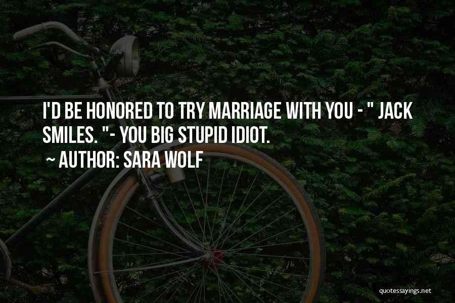 Sara Wolf Quotes: I'd Be Honored To Try Marriage With You - Jack Smiles. - You Big Stupid Idiot.