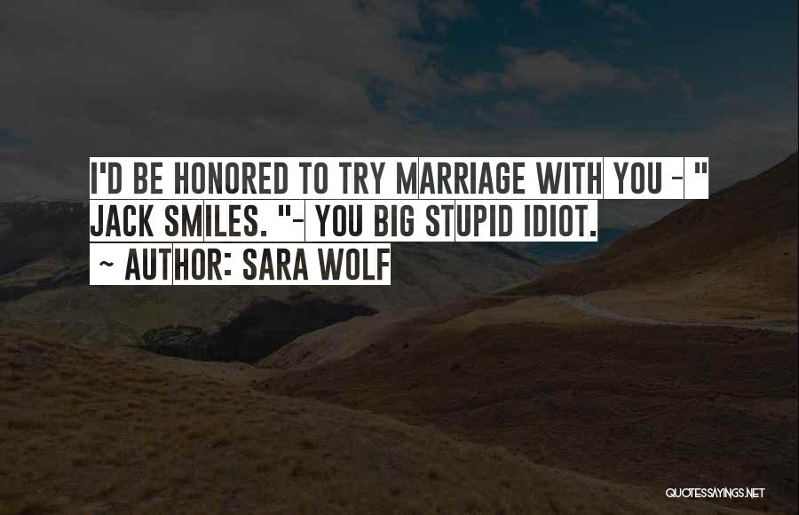 Sara Wolf Quotes: I'd Be Honored To Try Marriage With You - Jack Smiles. - You Big Stupid Idiot.