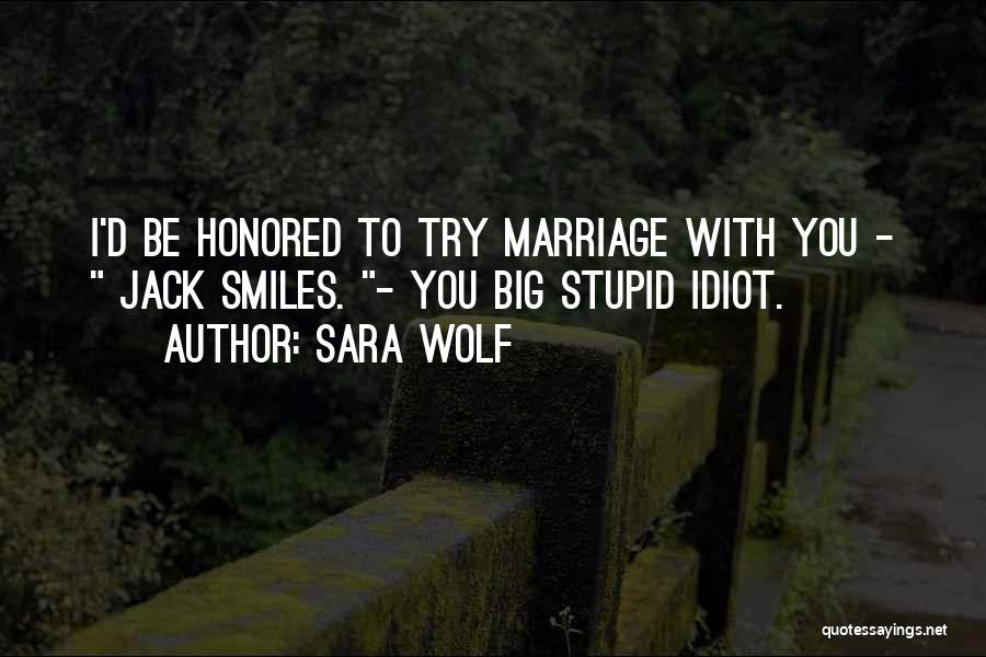 Sara Wolf Quotes: I'd Be Honored To Try Marriage With You - Jack Smiles. - You Big Stupid Idiot.