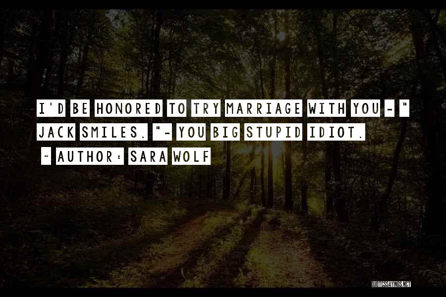 Sara Wolf Quotes: I'd Be Honored To Try Marriage With You - Jack Smiles. - You Big Stupid Idiot.
