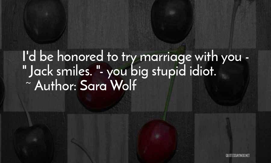 Sara Wolf Quotes: I'd Be Honored To Try Marriage With You - Jack Smiles. - You Big Stupid Idiot.