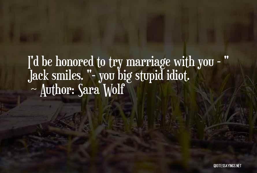Sara Wolf Quotes: I'd Be Honored To Try Marriage With You - Jack Smiles. - You Big Stupid Idiot.