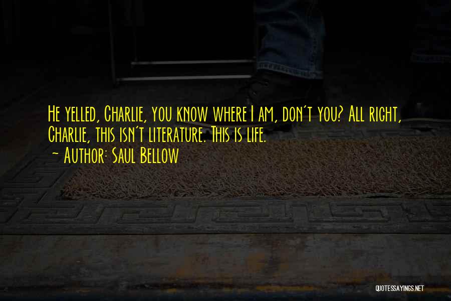 Saul Bellow Quotes: He Yelled, Charlie, You Know Where I Am, Don't You? All Right, Charlie, This Isn't Literature. This Is Life.