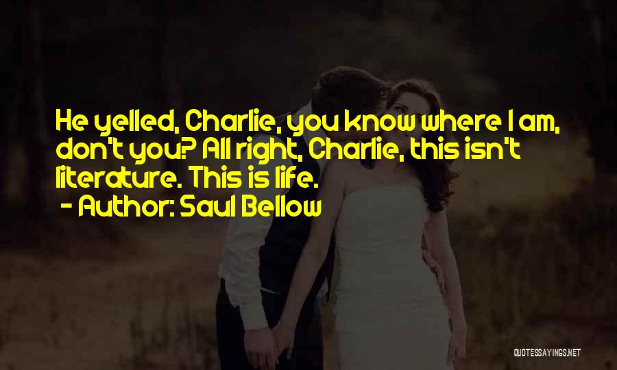 Saul Bellow Quotes: He Yelled, Charlie, You Know Where I Am, Don't You? All Right, Charlie, This Isn't Literature. This Is Life.