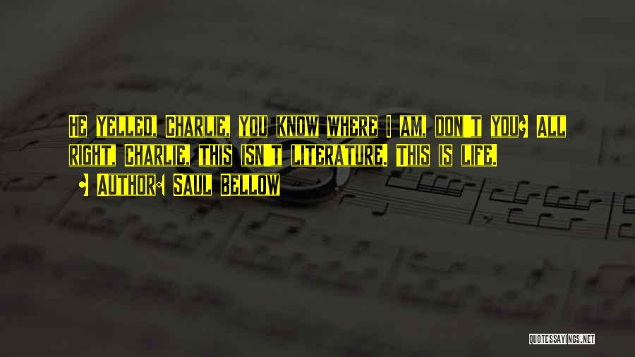 Saul Bellow Quotes: He Yelled, Charlie, You Know Where I Am, Don't You? All Right, Charlie, This Isn't Literature. This Is Life.