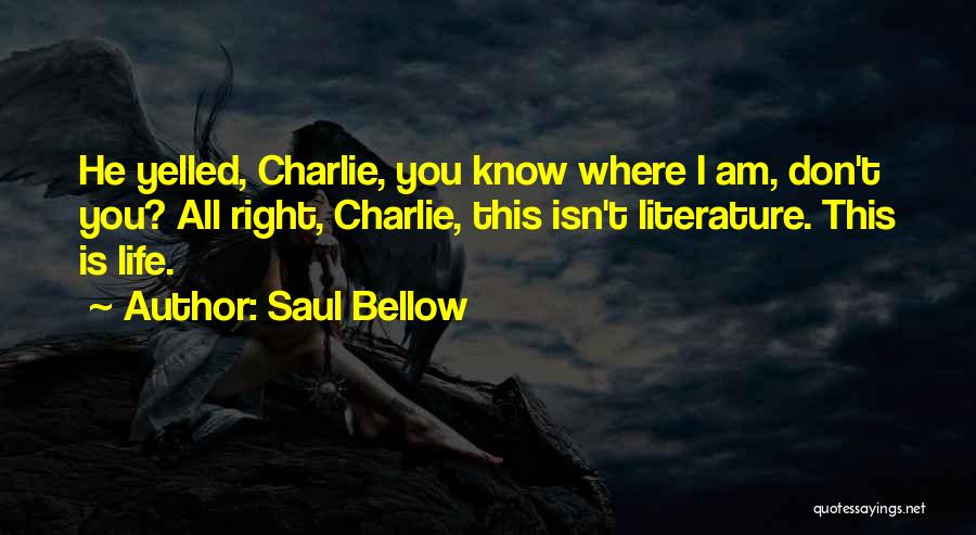 Saul Bellow Quotes: He Yelled, Charlie, You Know Where I Am, Don't You? All Right, Charlie, This Isn't Literature. This Is Life.