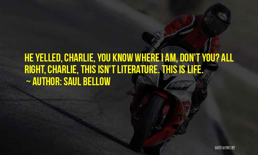 Saul Bellow Quotes: He Yelled, Charlie, You Know Where I Am, Don't You? All Right, Charlie, This Isn't Literature. This Is Life.