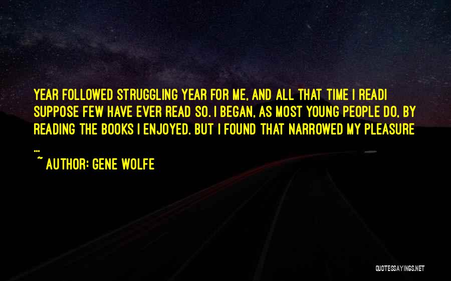 Gene Wolfe Quotes: Year Followed Struggling Year For Me, And All That Time I Readi Suppose Few Have Ever Read So. I Began,