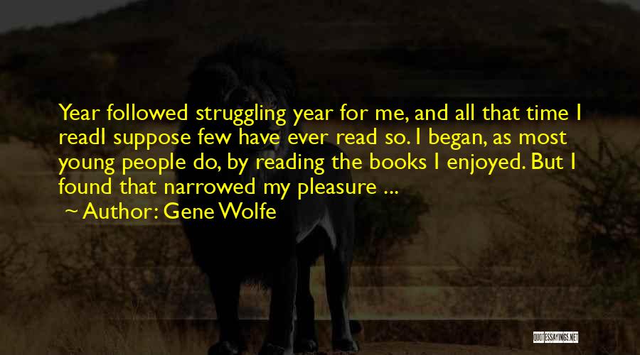 Gene Wolfe Quotes: Year Followed Struggling Year For Me, And All That Time I Readi Suppose Few Have Ever Read So. I Began,