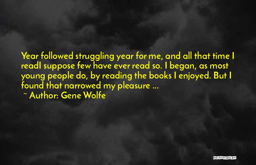 Gene Wolfe Quotes: Year Followed Struggling Year For Me, And All That Time I Readi Suppose Few Have Ever Read So. I Began,