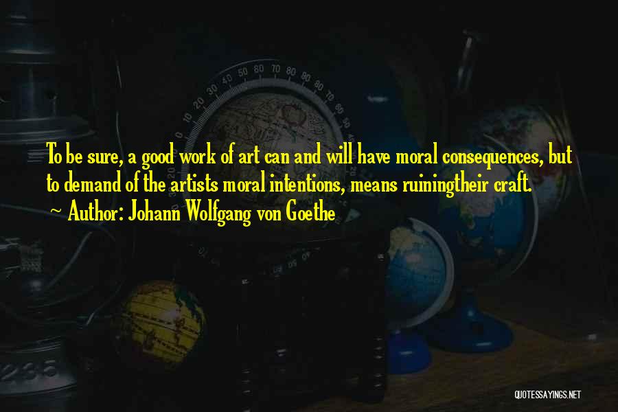 Johann Wolfgang Von Goethe Quotes: To Be Sure, A Good Work Of Art Can And Will Have Moral Consequences, But To Demand Of The Artists