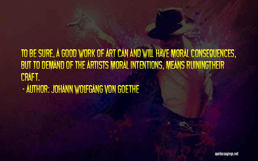 Johann Wolfgang Von Goethe Quotes: To Be Sure, A Good Work Of Art Can And Will Have Moral Consequences, But To Demand Of The Artists