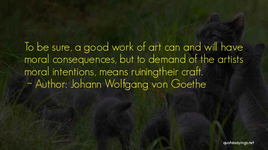 Johann Wolfgang Von Goethe Quotes: To Be Sure, A Good Work Of Art Can And Will Have Moral Consequences, But To Demand Of The Artists