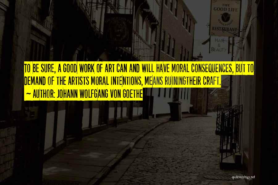 Johann Wolfgang Von Goethe Quotes: To Be Sure, A Good Work Of Art Can And Will Have Moral Consequences, But To Demand Of The Artists