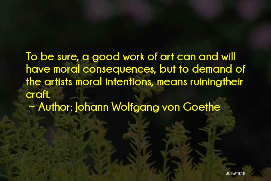 Johann Wolfgang Von Goethe Quotes: To Be Sure, A Good Work Of Art Can And Will Have Moral Consequences, But To Demand Of The Artists