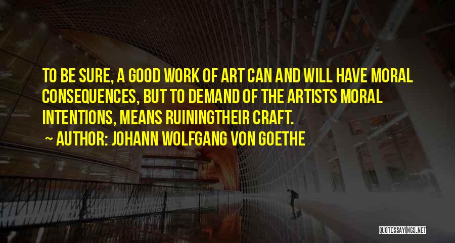 Johann Wolfgang Von Goethe Quotes: To Be Sure, A Good Work Of Art Can And Will Have Moral Consequences, But To Demand Of The Artists