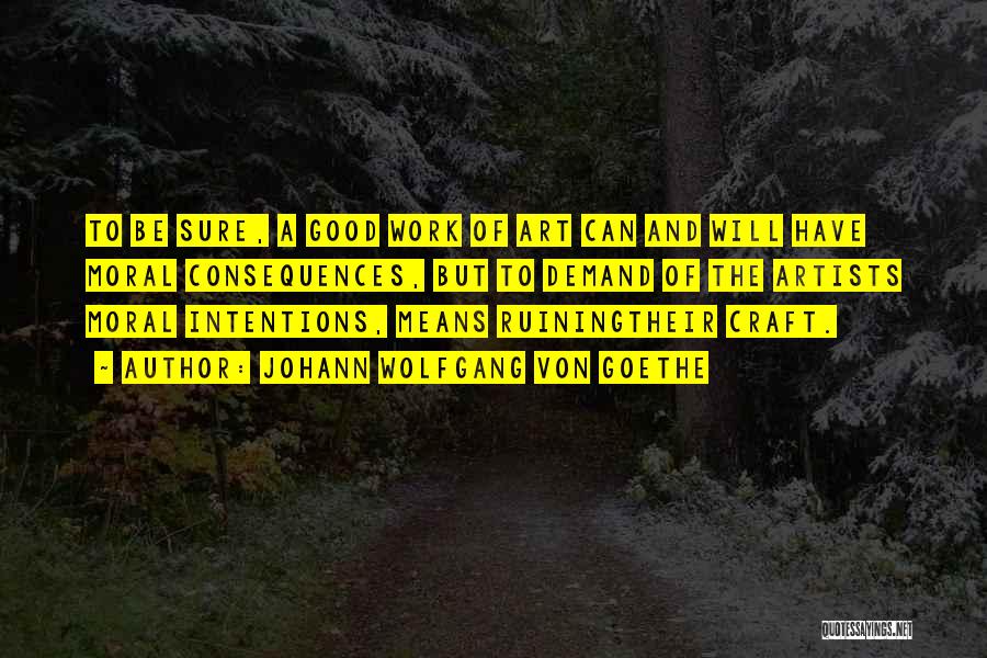 Johann Wolfgang Von Goethe Quotes: To Be Sure, A Good Work Of Art Can And Will Have Moral Consequences, But To Demand Of The Artists