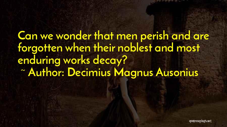 Decimius Magnus Ausonius Quotes: Can We Wonder That Men Perish And Are Forgotten When Their Noblest And Most Enduring Works Decay?