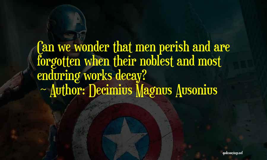 Decimius Magnus Ausonius Quotes: Can We Wonder That Men Perish And Are Forgotten When Their Noblest And Most Enduring Works Decay?