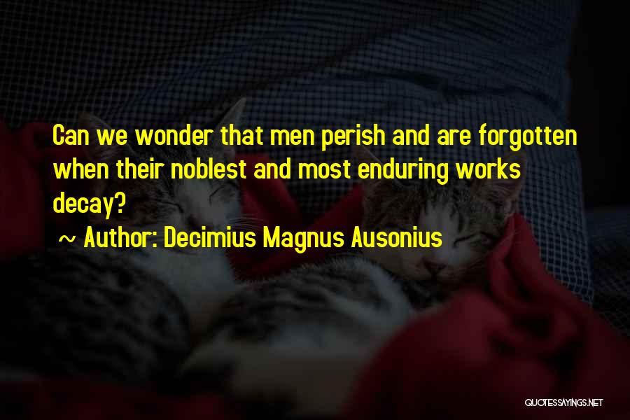 Decimius Magnus Ausonius Quotes: Can We Wonder That Men Perish And Are Forgotten When Their Noblest And Most Enduring Works Decay?