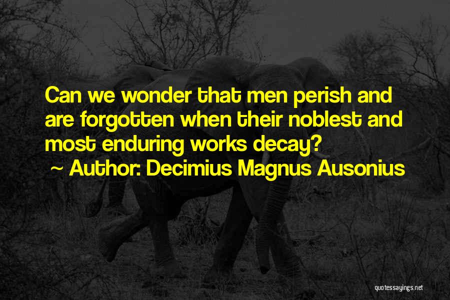 Decimius Magnus Ausonius Quotes: Can We Wonder That Men Perish And Are Forgotten When Their Noblest And Most Enduring Works Decay?