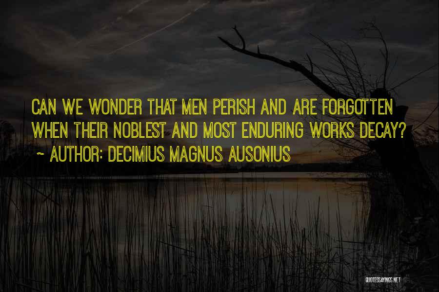 Decimius Magnus Ausonius Quotes: Can We Wonder That Men Perish And Are Forgotten When Their Noblest And Most Enduring Works Decay?