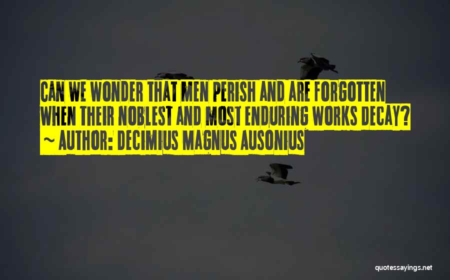 Decimius Magnus Ausonius Quotes: Can We Wonder That Men Perish And Are Forgotten When Their Noblest And Most Enduring Works Decay?