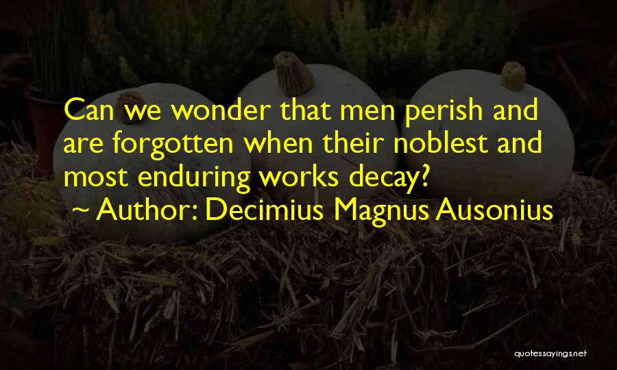 Decimius Magnus Ausonius Quotes: Can We Wonder That Men Perish And Are Forgotten When Their Noblest And Most Enduring Works Decay?