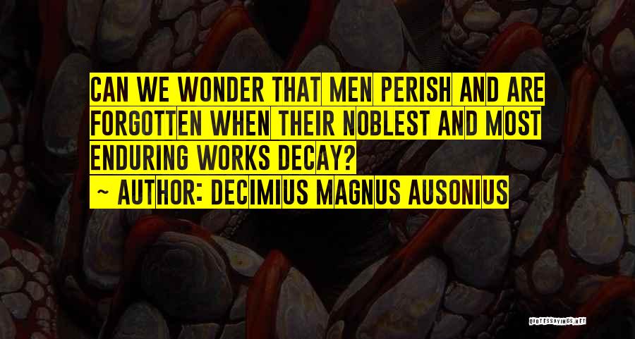 Decimius Magnus Ausonius Quotes: Can We Wonder That Men Perish And Are Forgotten When Their Noblest And Most Enduring Works Decay?