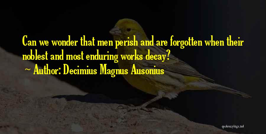 Decimius Magnus Ausonius Quotes: Can We Wonder That Men Perish And Are Forgotten When Their Noblest And Most Enduring Works Decay?